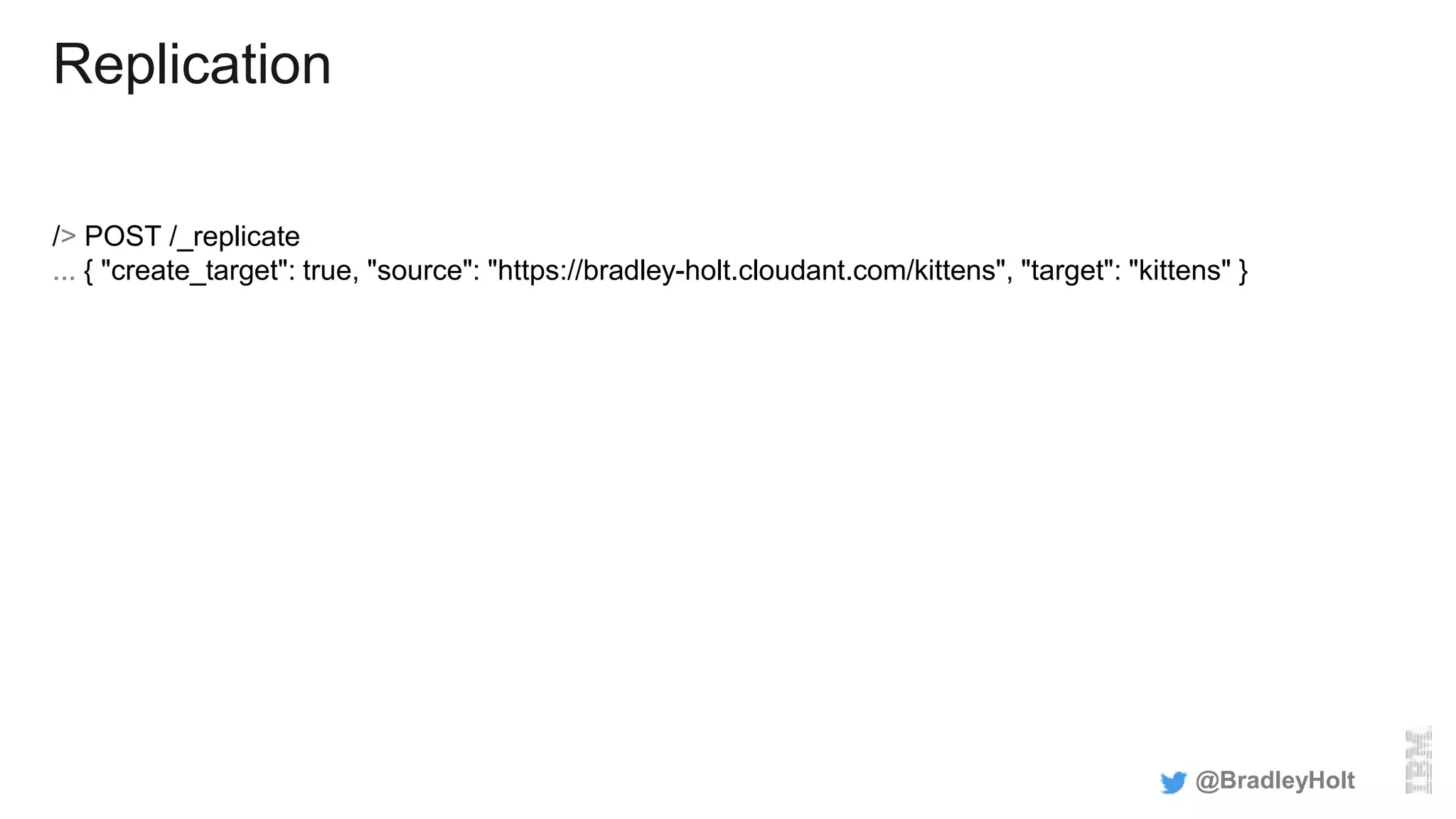 Replication
/> POST /_replicate
... { "create_target": true, "source": "https://bradley-holt.cloudant.com/kittens", "target": "kittens" }
@BradleyHolt
 