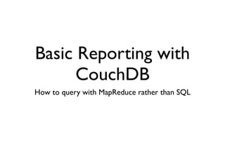 Basic Reporting with
      CouchDB
How to query with MapReduce rather than SQL
 