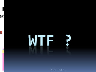 WTF ?
  Oliver Kurowski, @okurow
 