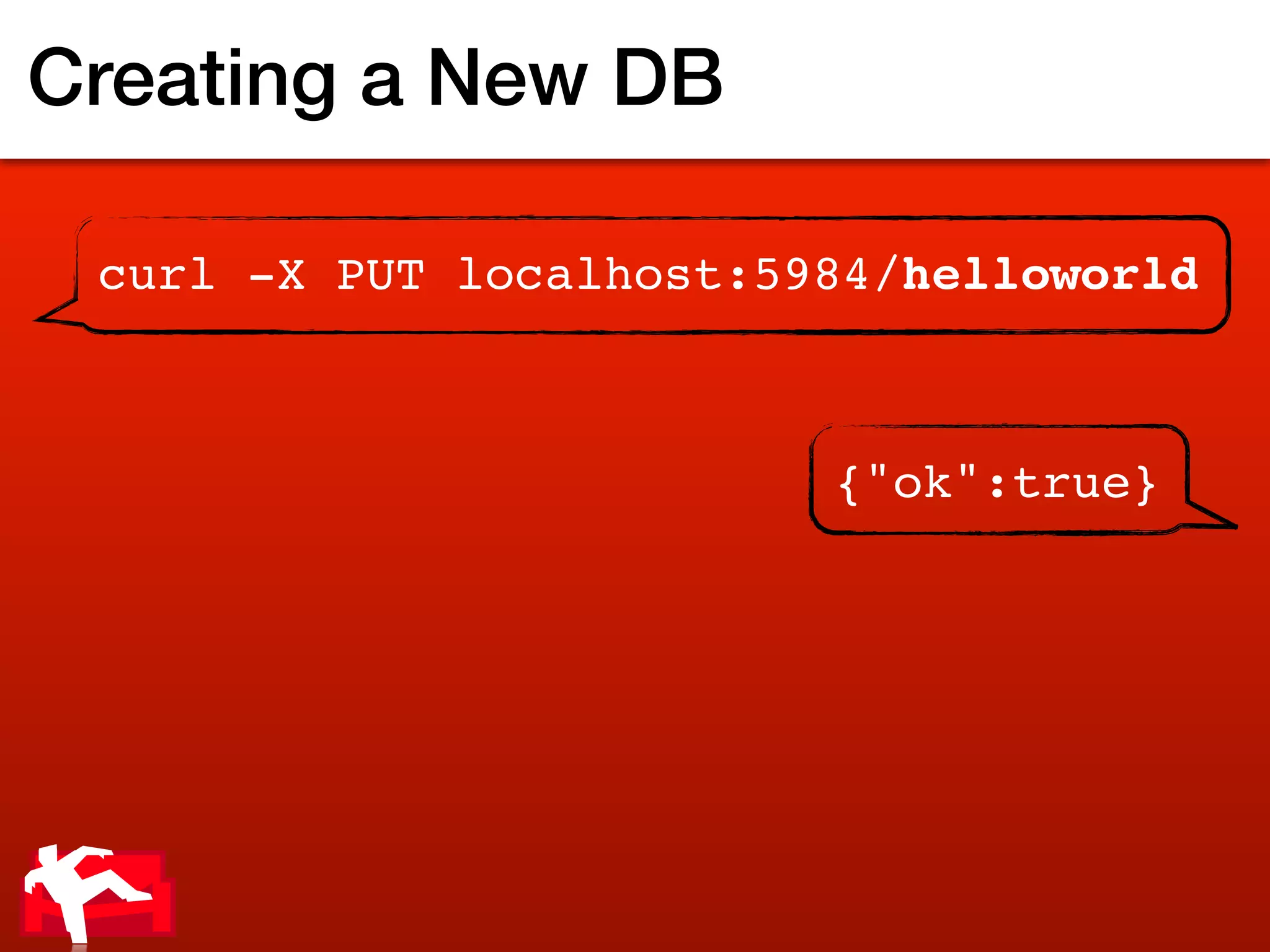 Creating a New DB

 curl -X PUT localhost:5984/helloworld



                         {"ok":true}
 