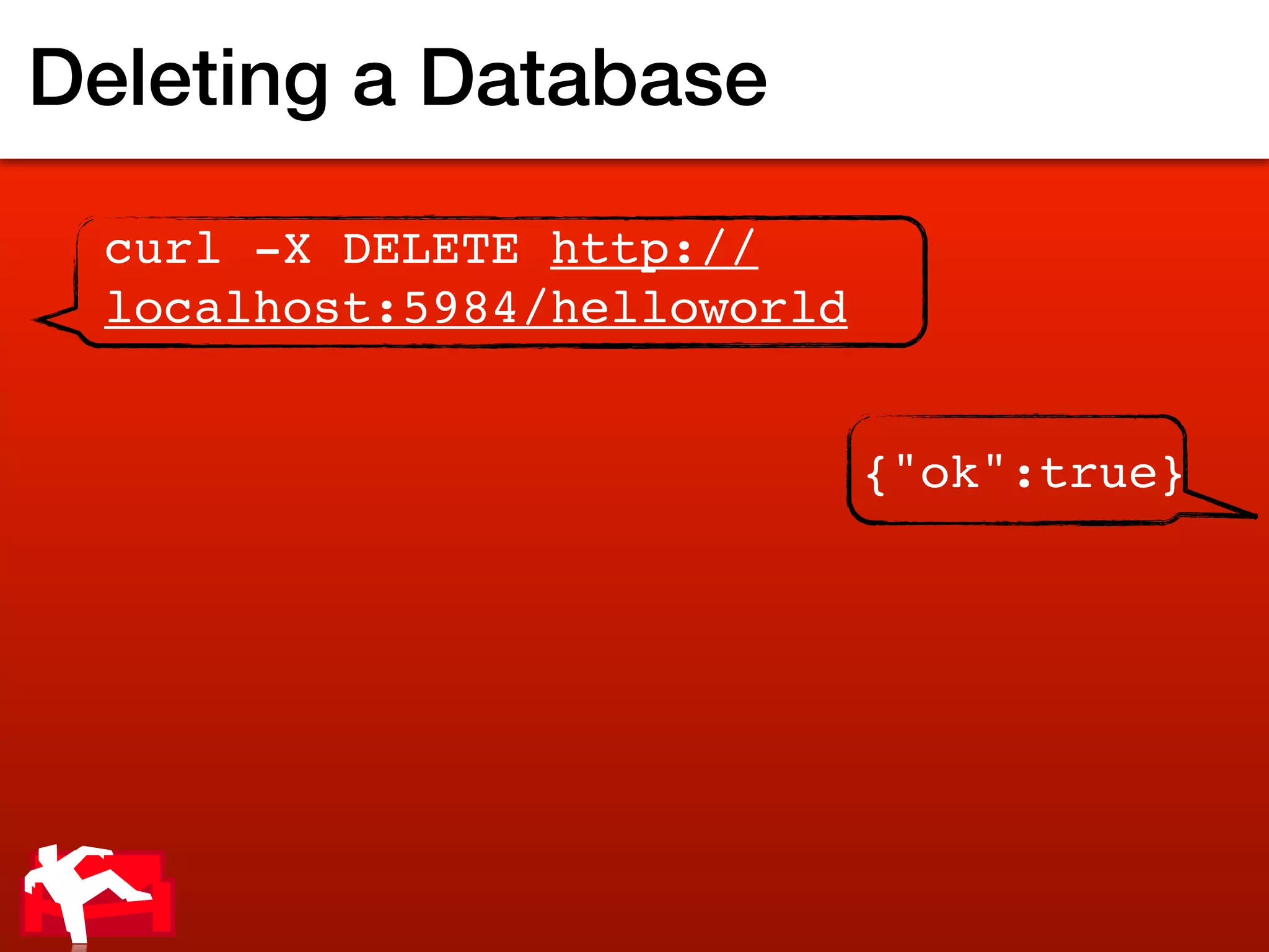 Deleting a Database
 curl -X DELETE http://
 localhost:5984/helloworld


                             {"ok":true}
 