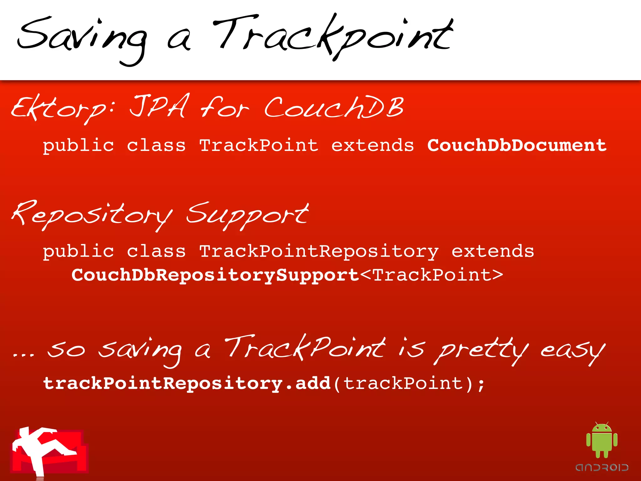 Saving a Trackpoint
Ektorp: JPA for CouchDB
  public class TrackPoint extends CouchDbDocument


Repository Support
  public class TrackPointRepository extends
  ! CouchDbRepositorySupport<TrackPoint>


... so saving a TrackPoint is pretty easy
  trackPointRepository.add(trackPoint);
 