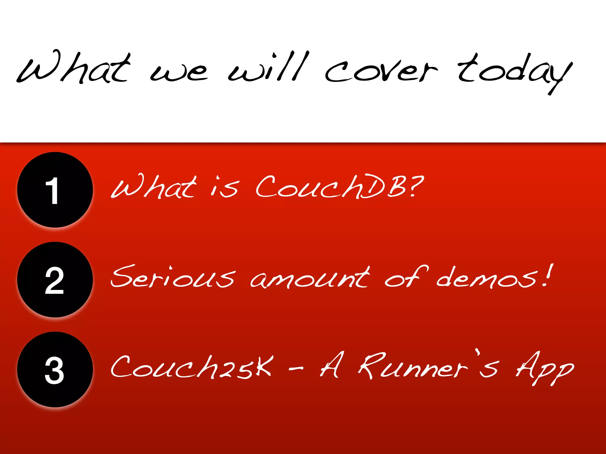 What we will cover today


 1   What is CouchDB?


 2   Serious amount of demos!


 3   Couch25K - A Runner’s App
 