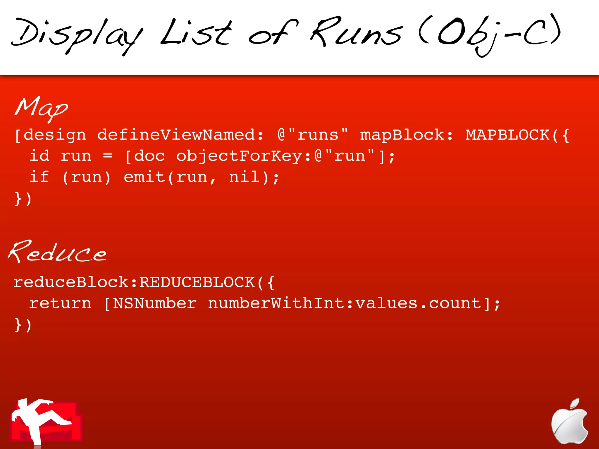 Display List of Runs (Obj-C)

Map
[design defineViewNamed: @"runs" mapBlock: MAPBLOCK({
 id run = [doc objectForKey:@"run"];
 if (run) emit(run, nil);
})


Reduce
reduceBlock:REDUCEBLOCK({
 return [NSNumber numberWithInt:values.count];
})
 