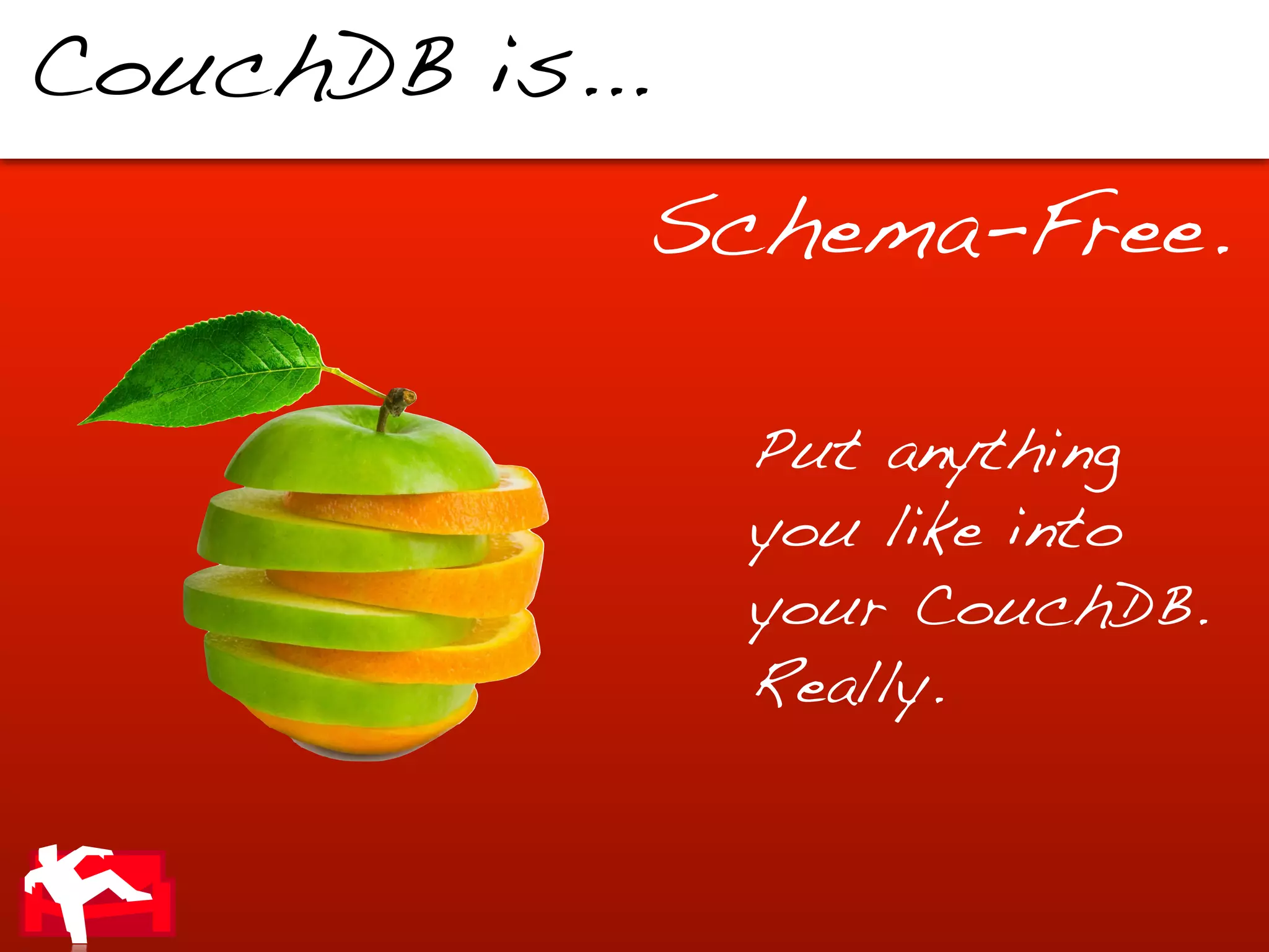 CouchDB is...
            Schema-Free.

                Put anything
                you like into
                your CouchDB.
                Really.
 
