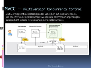 MVCC –          Multiversion Concurrency Control
MVCC ermöglicht nichtblockierendes Schreiben auf eine Datenbank.
Die neue Version eines Dokuments wird an die alte Version angehangen.
Dabei erhöht sich die Revisionsnummer des Dokuments.




                                       Oliver Kurowski, @okurow
 