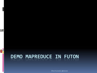 DEMO MAPREDUCE IN FUTON

             Oliver Kurowski, @okurow
 