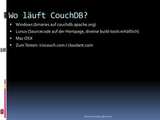 Wo läuft CouchDB?
 Windows (binaries auf couchdb.apache.org)
 Lunux (Sourcecode auf der Hompage, diverse build-tools erhältlich)
 Mac OSX
 Zum Testen: iriscouch.com / cloudant.com




                                       Oliver Kurowski, @okurow
 