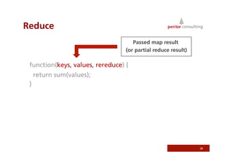 Reduce
                                     Passed map result
                                  (or partial reduce result)

 function(keys, values, rereduce) {
     return sum(values);
 }




                                                               28
 