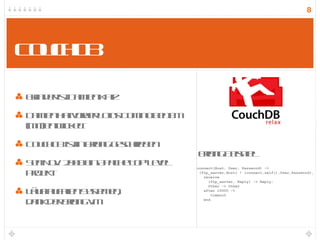 CouchDB Erfinder ist Damien Katz Damien hat vorher Lotus Domino bei IBM (mit) entwickelt CouchDB ist in Erlang geschrieben Seit Nov. 2008 ein Apache Top-Level Projekt Läuft auf allen Systemen,  dank der Erlang VM  connect(Host, User, Password) -> {ftp_server,Host} ! {connect,self(),User,Password}, receive {ftp_server, Reply} -> Reply; Other -> Other after 10000 -> timeout end Erlang Beispiel 