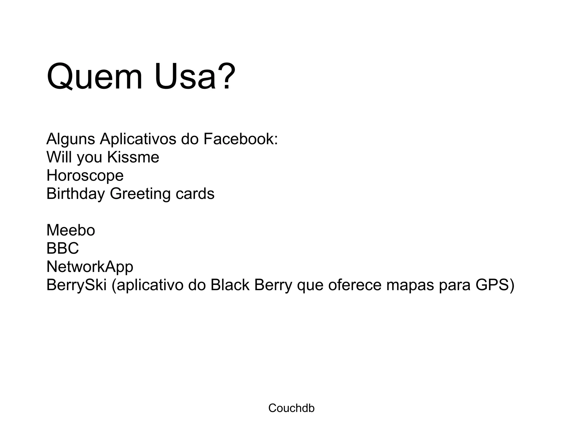 Quem Usa? Alguns Aplicativos do Facebook: Will you Kissme Horoscope Birthday Greeting cards Meebo BBC NetworkApp BerrySki (aplicativo do Black Berry que oferece mapas para GPS) Couchdb 