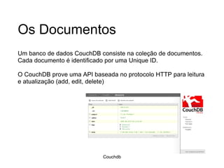 Os Documentos Um banco de dados CouchDB consiste na coleção de documentos. Cada documento é identificado por uma Unique ID. O CouchDB prove uma API baseada no protocolo HTTP para leitura e atualização (add, edit, delete) Couchdb 
