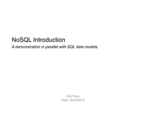 NoSQL Introduction
A demonstration in parallel with SQL data models.
Eric Ross
Date: 06/03/2012
 