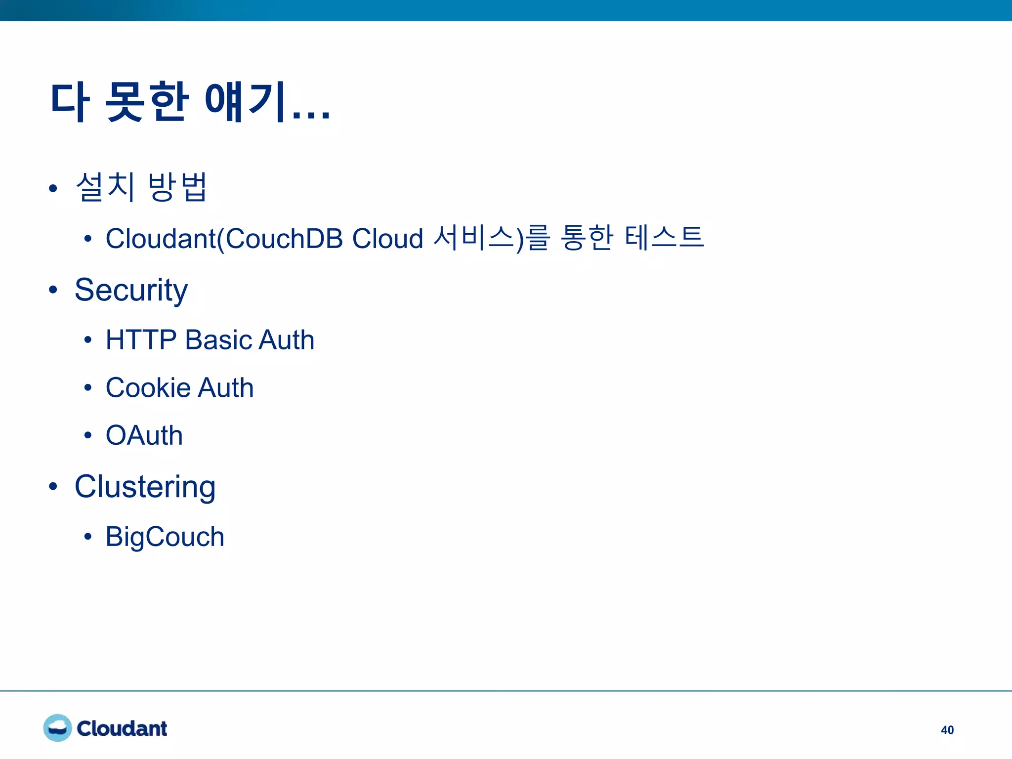 다 못한 얘기…
40
• 설치 방법
• Cloudant(CouchDB Cloud 서비스)를 통한 테스트
• Security
• HTTP Basic Auth
• Cookie Auth
• OAuth
• Clustering
• BigCouch
 