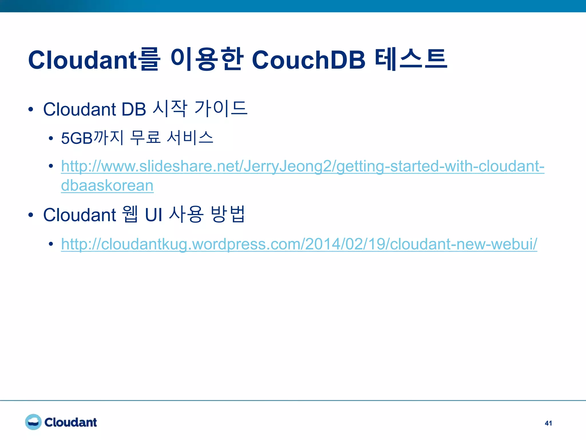 Cloudant를 이용한 CouchDB 테스트
41
• Cloudant DB 시작 가이드
• 5GB까지 무료 서비스
• http://www.slideshare.net/JerryJeong2/getting-started-with-cloudant-
dbaaskorean
• Cloudant 웹 UI 사용 방법
• http://cloudantkug.wordpress.com/2014/02/19/cloudant-new-webui/
 