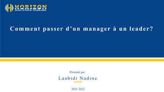 Laabidi Nadine
Comment passer d’un manager à un leader?
Présenté par :
2021-2022
 