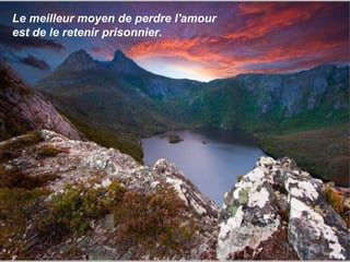 Le meilleur moyen de perdre l'amour  est de le retenir prisonnier. 
