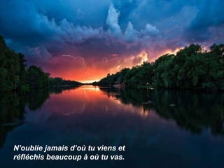 N'oublie jamais d’où tu viens et  réfléchis beaucoup à où tu vas. 