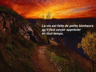 La vie est faite de petits bonheurs  qu’il faut savoir apprécier  en tout temps. 