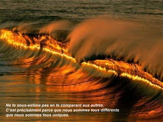 Ne te sous-estime pas en te comparant aux autres.  C’est précisément parce que nous sommes tous différents  que nous sommes tous uniques. 