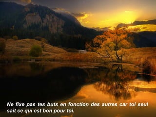 Ne fixe pas tes buts en fonction des autres car toi seul sait ce qui est bon pour toi. 