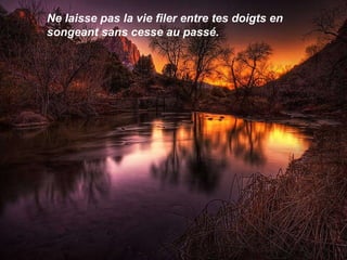 Ne laisse pas la vie filer entre tes doigts en songeant sans cesse au passé. 