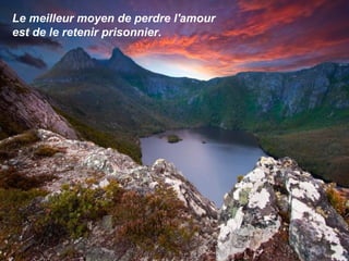 Le meilleur moyen de perdre l'amour
est de le retenir prisonnier.
 
