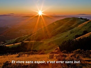 Et vivre sans espoir, c’est errer sans but.
 