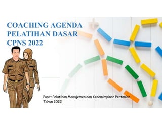 COACHING AGENDA
PELATIHAN DASAR
CPNS 2022
Pusat Pelatihan Manajemen dan Kepemimpinan Pertanian
Tahun 2022
 