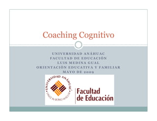 Coaching Cognitivo

      UNIVERSIDAD ANÁHUAC
     FACULTAD DE EDUCACIÓN
        LUIS MEDINA GUAL
ORIENTACIÓN EDUCATIVA Y FAMILIAR
          MAYO DE 2009
 
