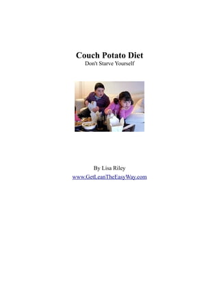 Couch Potato Diet
    Don't Starve Yourself




       By Lisa Riley
www.GetLeanTheEasyWay.com
 
