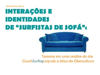 INTERAÇÕES E
IDENTIDADES
DE “SURFISTAS DE SOFÁ”:
Teresina em uma análise do site
CouchSurfing.org sob a ótica da Cibercultura
Renée Barbosa Moura
 