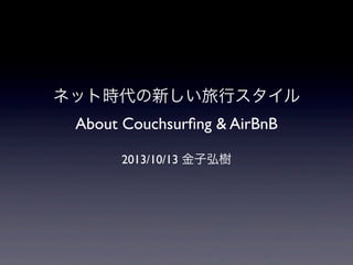 ネット時代の新しい旅行スタイル
About Couchsurﬁng & AirBnB
2013/10/13 金子弘樹

 