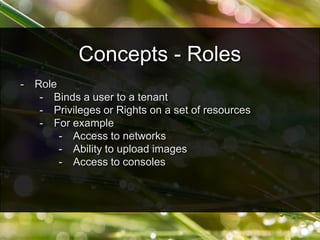 - Role
- Binds a user to a tenant
- Privileges or Rights on a set of resources
- For example
- Access to networks
- Ability to upload images
- Access to consoles
Concepts - Roles
 