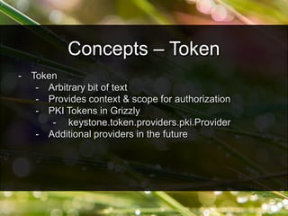 - Token
- Arbitrary bit of text
- Provides context & scope for authorization
- PKI Tokens in Grizzly
- keystone.token.providers.pki.Provider
- Additional providers in the future
Concepts – Token
 