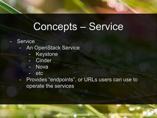 - Service
- An OpenStack Service
- Keystone
- Cinder
- Nova
- etc
- Provides “endpoints”, or URLs users can use to
operate the services
Concepts – Service
 