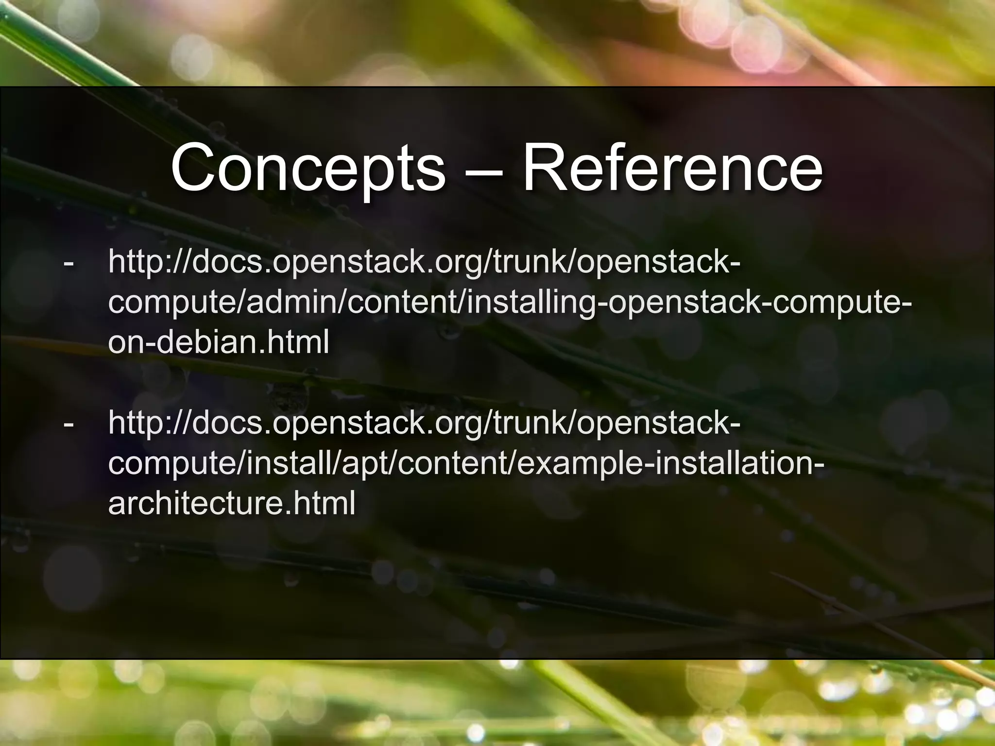 - http://docs.openstack.org/trunk/openstack-
compute/admin/content/installing-openstack-compute-
on-debian.html
- http://docs.openstack.org/trunk/openstack-
compute/install/apt/content/example-installation-
architecture.html
Concepts – Reference
 