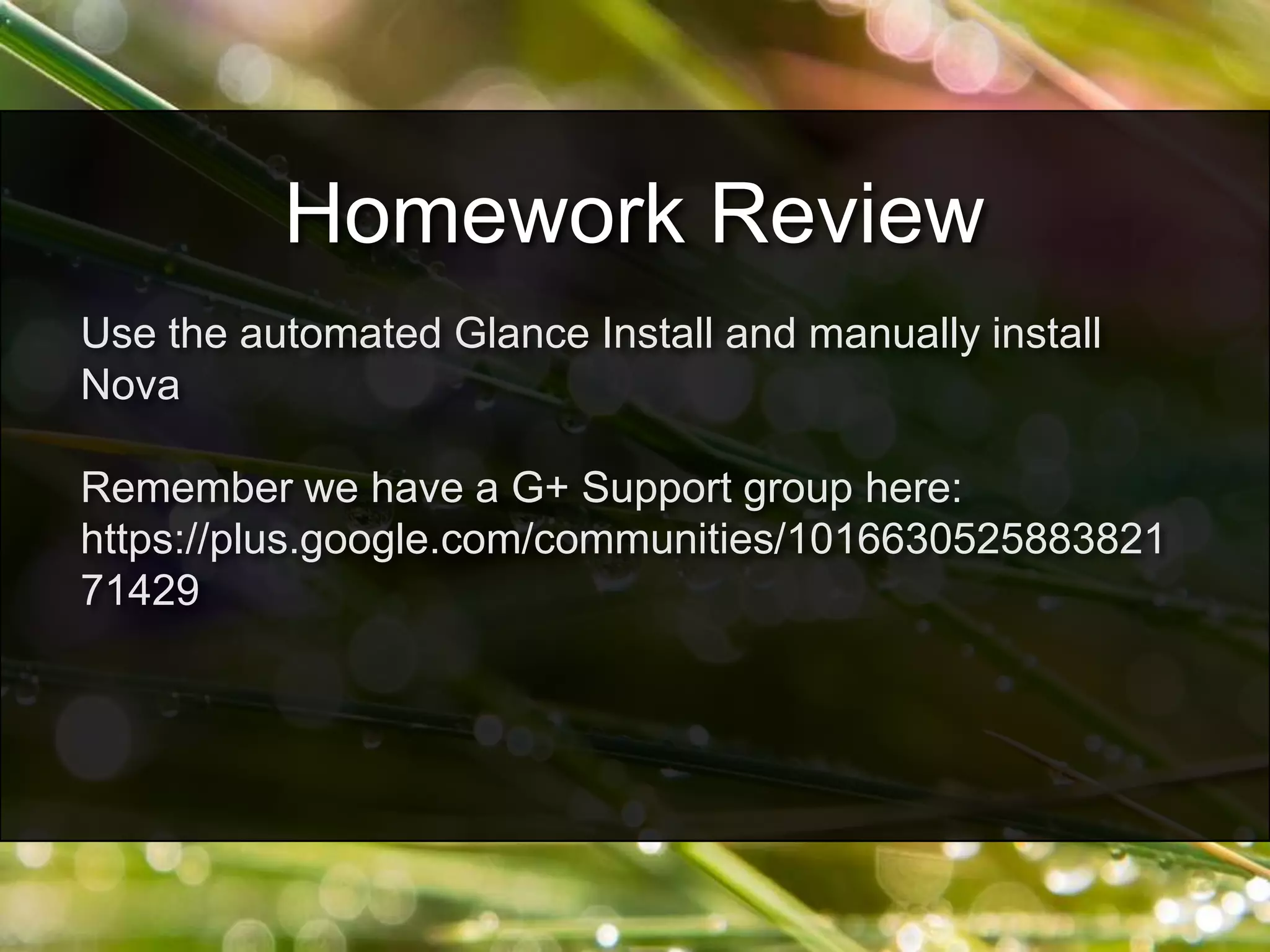 Use the automated Glance Install and manually install
Nova
Remember we have a G+ Support group here:
https://plus.google.com/communities/1016630525883821
71429
Homework Review
 