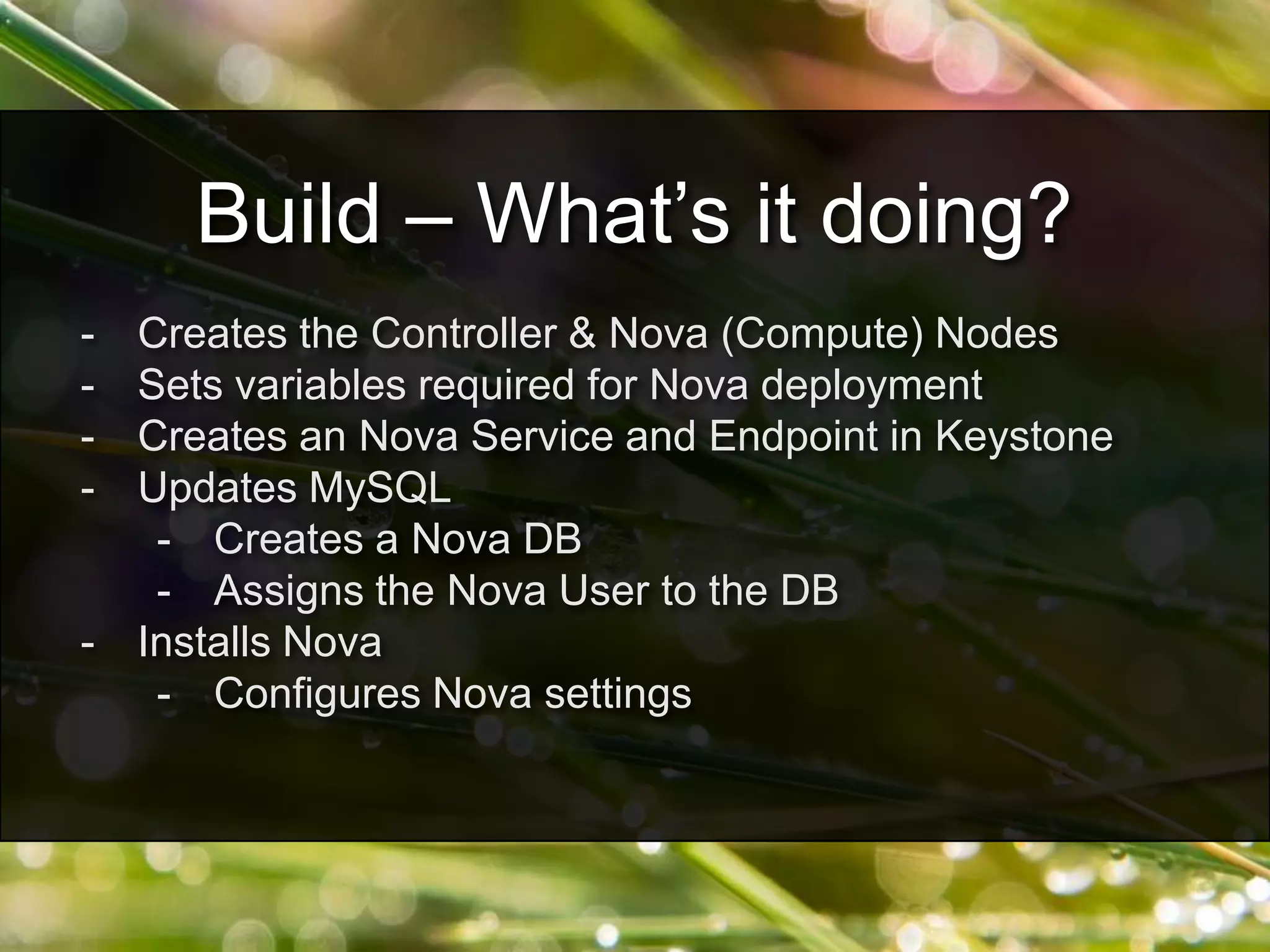 - Creates the Controller & Nova (Compute) Nodes
- Sets variables required for Nova deployment
- Creates an Nova Service and Endpoint in Keystone
- Updates MySQL
- Creates a Nova DB
- Assigns the Nova User to the DB
- Installs Nova
- Configures Nova settings
Build – What’s it doing?
 