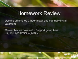 Use the automated Cinder Install and manually install
Quantum
Remember we have a G+ Support group here:
http://bit.ly/C2OSGooglePlus
Homework Review
 