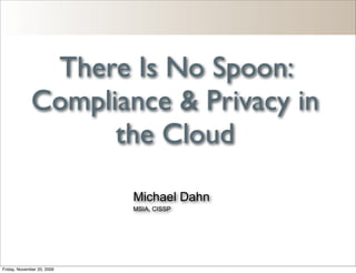 There Is No Spoon:
             Compliance & Privacy in
                   the Cloud
                            Michael Dahn
                            MSIA, CISSP




Friday, November 20, 2009
 
