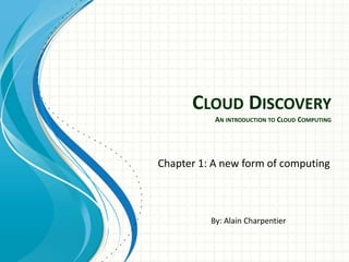 CLOUD DISCOVERY
           AN INTRODUCTION TO CLOUD COMPUTING




Chapter 1: A new form of computing



          By: Alain Charpentier
 