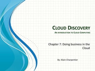 CLOUD DISCOVERY
    AN INTRODUCTION TO CLOUD COMPUTING




Chapter 7: Doing business in the
                          Cloud


      By: Alain Charpentier
 