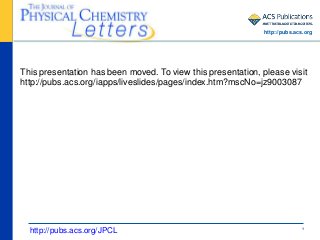 1
This presentation has been moved. To view this presentation, please visit
http://pubs.acs.org/iapps/liveslides/pages/index.htm?mscNo=jz9003087
http://pubs.acs.org/JPCL
http://pubs.acs.org
 