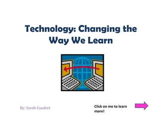 Technology: Changing the
       Way We Learn




By: Sarah Coudret   Click on me to learn
                    more!
 