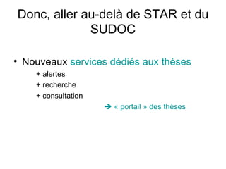 Donc, aller au-delà de STAR et du SUDOC Nouveaux  services dédiés aux thèses + alertes + recherche + consultation    « portail » des thèses 
