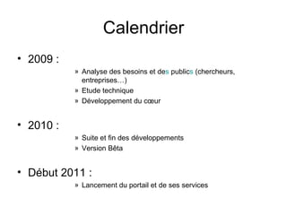 Calendrier 2009 : Analyse des besoins et de s  public s  (chercheurs, entreprises…) Etude technique Développement du cœur  2010 : Suite et fin des développements Version Bêta Début 2011 : Lancement du portail et de ses services 