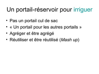 Un portail-réservoir pour  irriguer Pas un portail cul de sac « Un portail pour les autres portails » Agréger et être agrégé Réutiliser et être réutilisé ( Mash up ) 