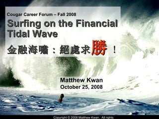 Matthew Kwan October 25, 2008 Cougar Career Forum – Fall 2008   Surfing on the Financial Tidal Wave  金融海嘯 : 絕處求 勝 ! 