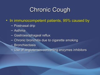Chronic Cough
• In immunocompetent patients, 95% caused by
  –   Postnasal drip
  –   Asthma
  –   Gastroesophageal reflux
  –   Chronic bronchitis due to cigarette smoking
  –   Bronchiectasis
  –   Use of angiotensin-converting enzymes inhibitors
 